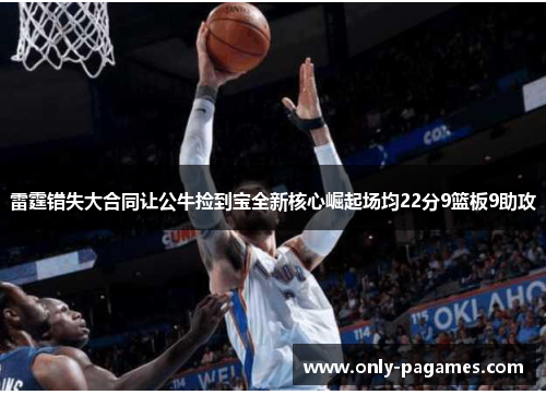 雷霆错失大合同让公牛捡到宝全新核心崛起场均22分9篮板9助攻
