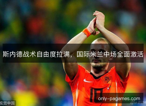斯内德战术自由度拉满，国际米兰中场全面激活