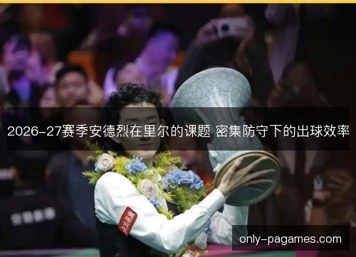 2026-27赛季安德烈在里尔的课题 密集防守下的出球效率 2026-27赛季安德烈在里尔的课题 密集防守下的出球效率